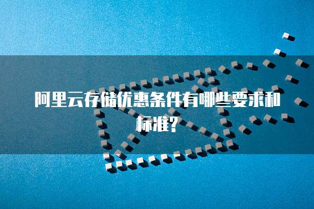 阿里云存储优惠条件有哪些要求和标准?
