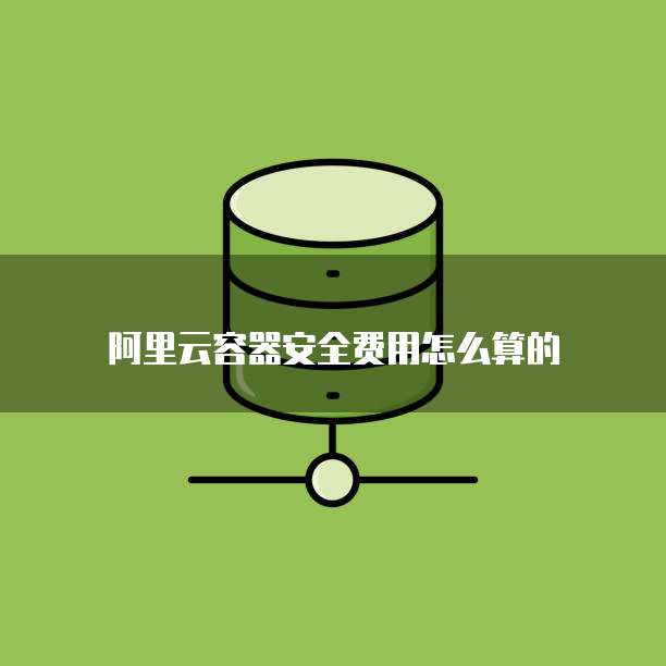 阿里云容器安全费用怎么算的