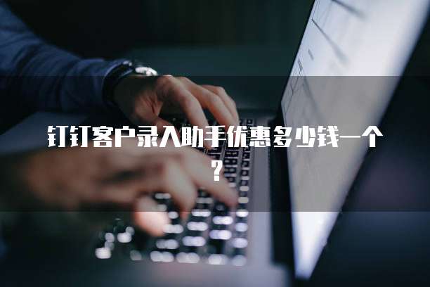 钉钉客户录入助手优惠多少钱一个？