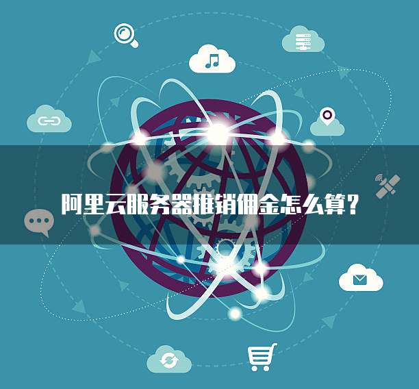阿里云服务器推销佣金怎么算？