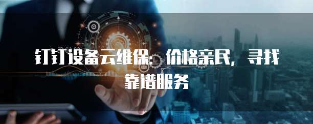 钉钉设备云维保:价格亲民,寻找靠谱服务