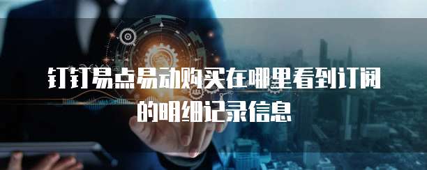 钉钉易点易动购买在哪里看到订阅的明细记录信息