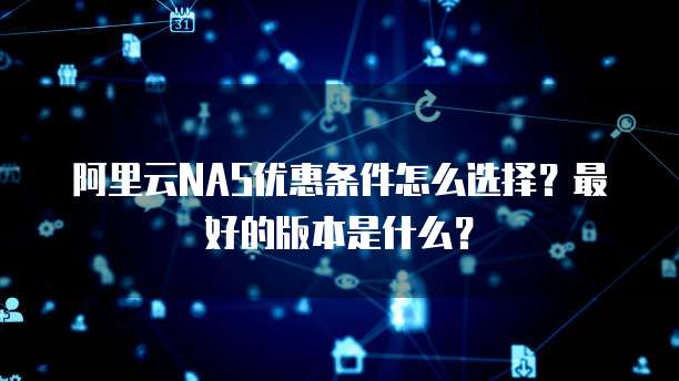 阿里云NAS优惠条件怎么选择?最好的版本是什么?