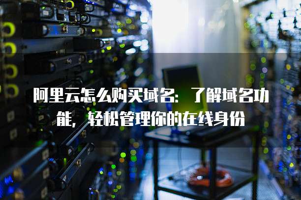 阿里云怎么购买域名:了解域名功能,轻松管理你的在线身份