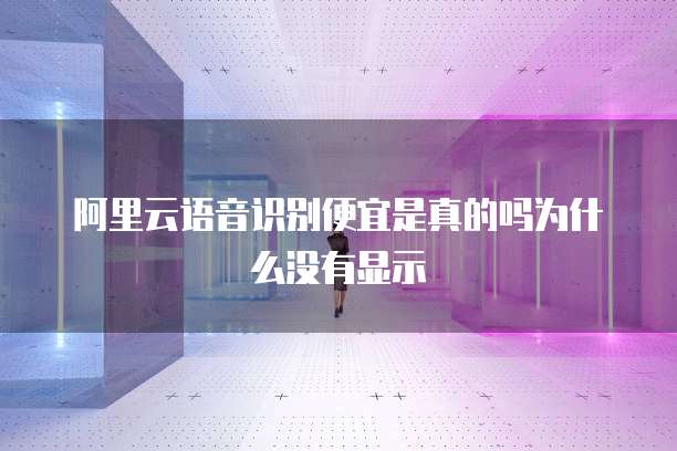 阿里云语音识别便宜是真的吗为什么没有显示