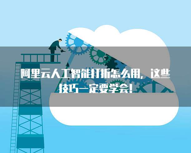 阿里云人工智能打折怎么用,这些技巧一定要学会!