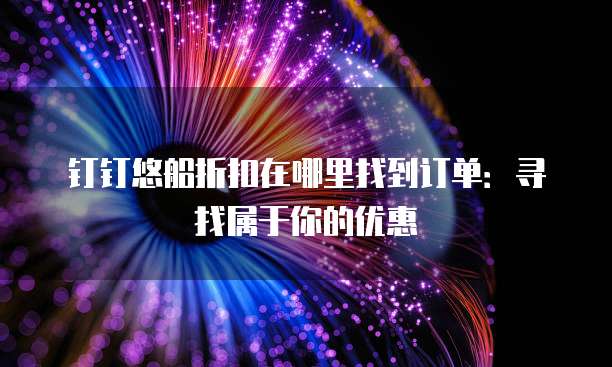 钉钉悠船折扣在哪里找到订单:寻找属于你的优惠
