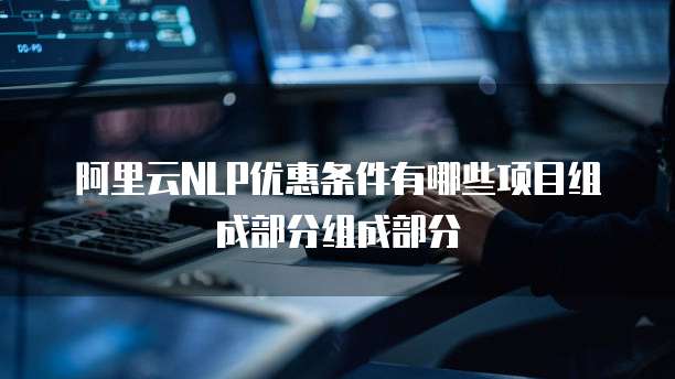 阿里云NLP优惠条件有哪些项目组成部分组成部分
