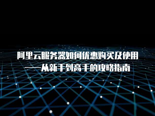 阿里云服务器如何优惠购买及使用——从新手到高手的攻略指南