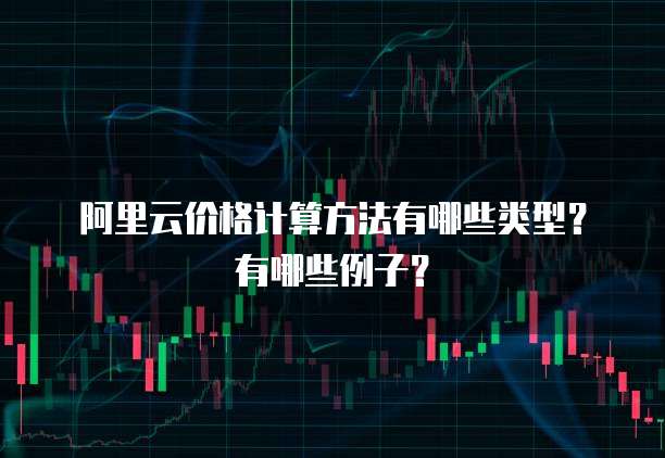 阿里云价格计算方法有哪些类型？有哪些例子？