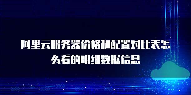 阿里云服务器价格和配置对比表怎么看的明细数据信息