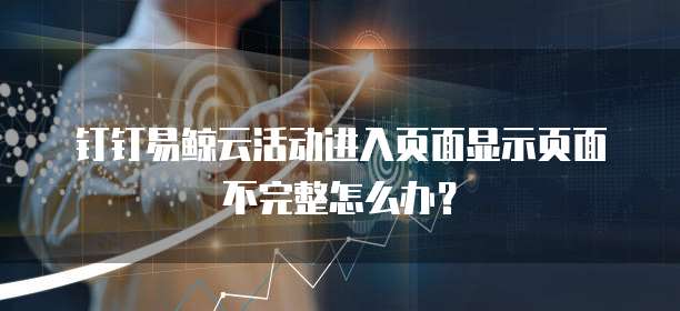 钉钉易鲸云活动进入页面显示页面不完整怎么办？