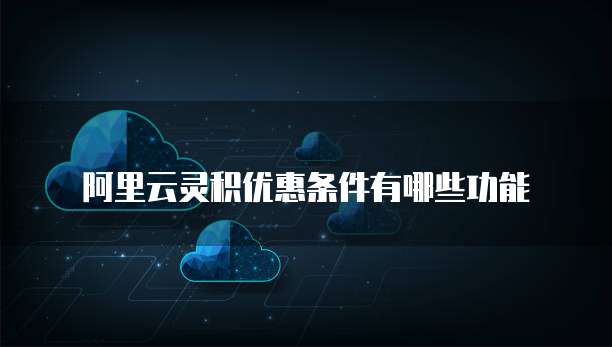 阿里云灵积优惠条件有哪些功能