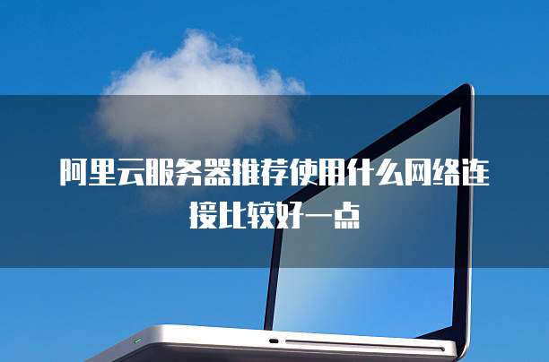 阿里云服务器推荐使用什么网络连接比较好一点