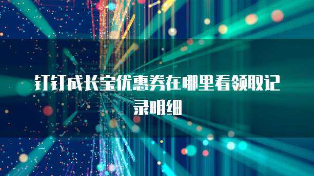 钉钉成长宝优惠券在哪里看领取记录明细