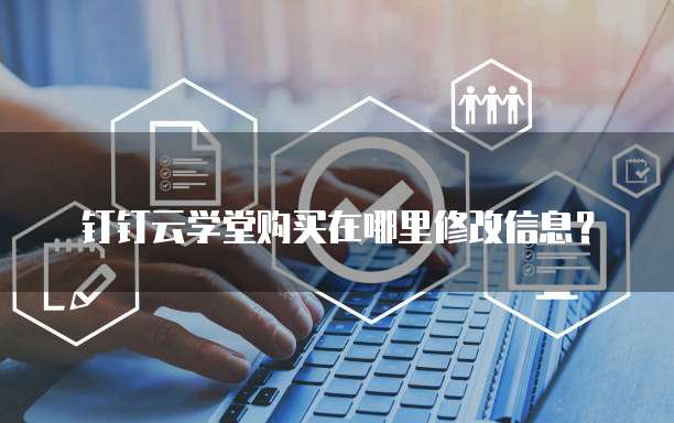 钉钉云学堂购买在哪里修改信息?