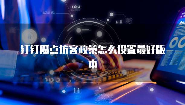 钉钉魔点访客政策怎么设置最好版本
