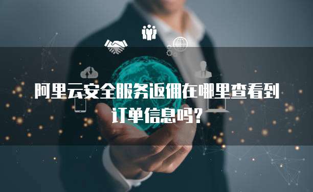 阿里云安全服务返佣在哪里查看到订单信息吗?