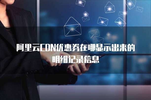 阿里云CDN优惠券在哪显示出来的明细记录信息