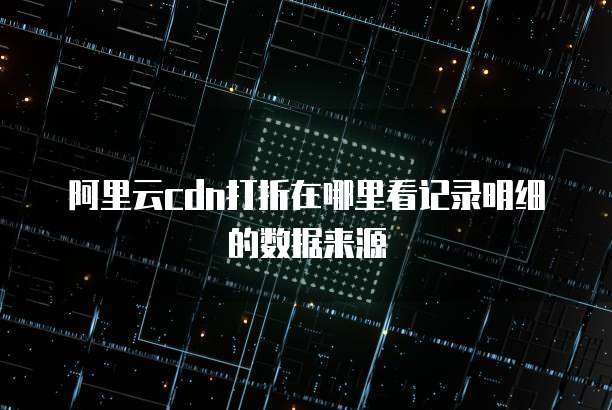 阿里云cdn打折在哪里看记录明细的数据来源