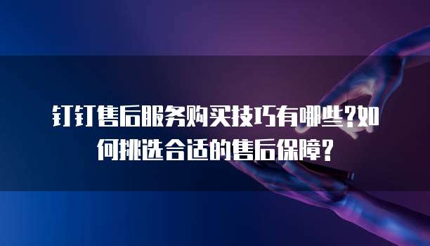 钉钉售后服务购买技巧有哪些?如何挑选合适的售后保障?