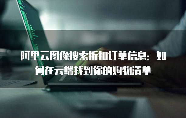 阿里云图像搜索折扣订单信息:如何在云端找到你的购物清单