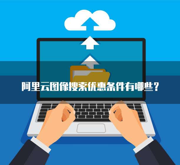 阿里云图像搜索优惠条件有哪些?