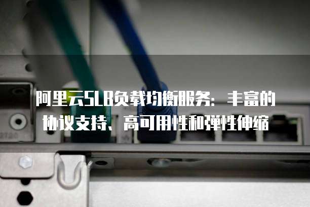 阿里云SLB负载均衡服务:丰富的协议支持、高可用性和弹性伸缩