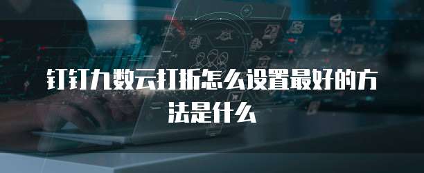 钉钉九数云打折怎么设置最好的方法是什么