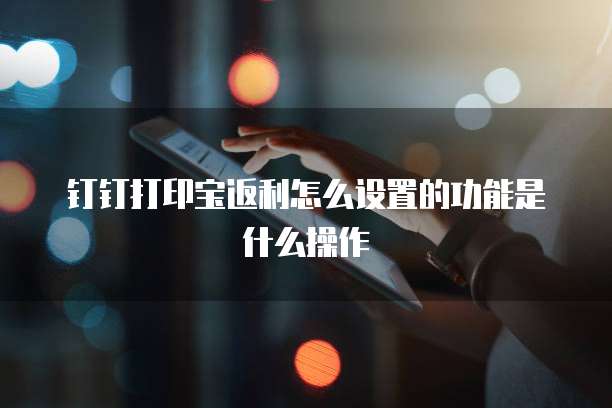 钉钉打印宝返利怎么设置的功能是什么操作