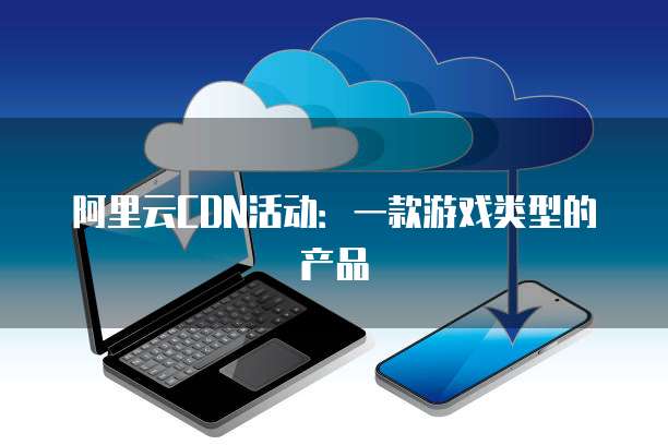 阿里云CDN活动:一款游戏类型的产品