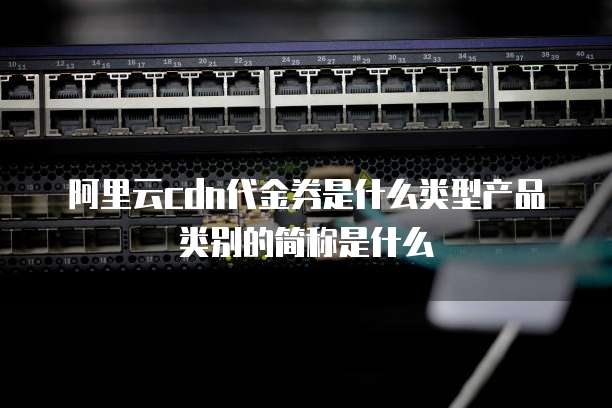 阿里云cdn代金券是什么类型产品类别的简称是什么