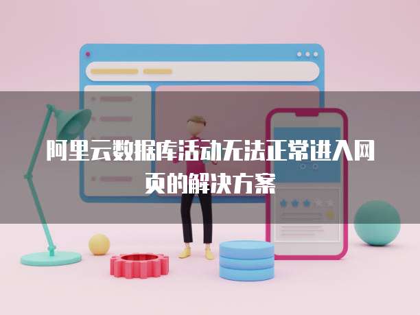 阿里云数据库活动无法正常进入网页的解决方案