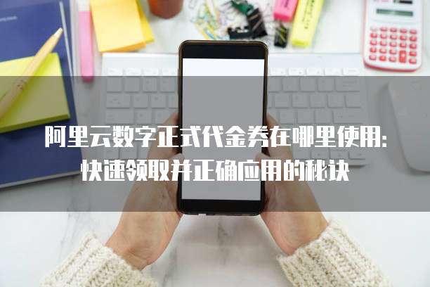阿里云数字正式代金券在哪里使用:快速领取并正确应用的秘诀