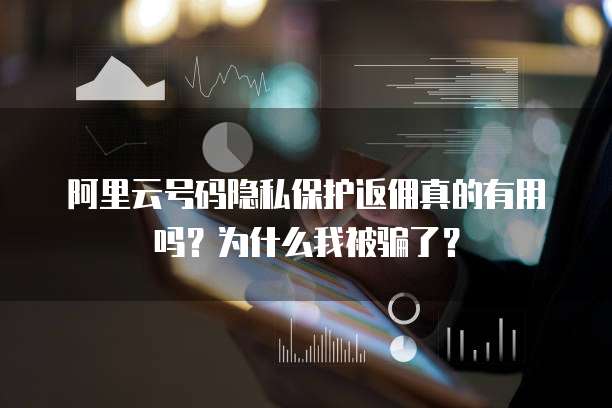 阿里云号码隐私保护返佣真的有用吗?为什么我被骗了?