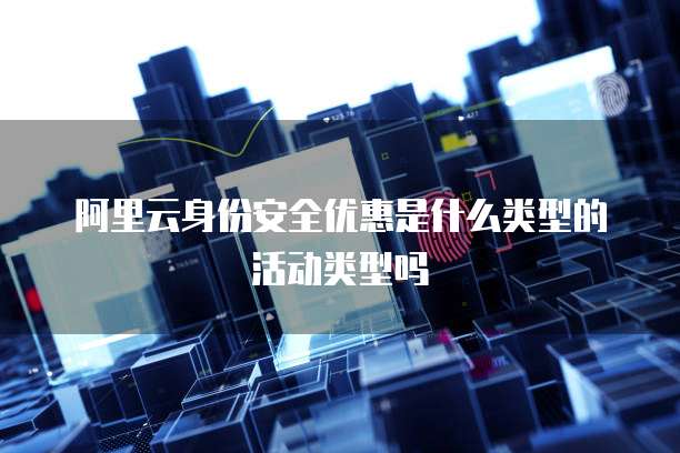 阿里云身份安全优惠是什么类型的活动类型吗