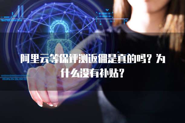 阿里云等保评测返佣是真的吗？为什么没有补贴？