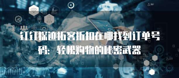 钉钉探迹拓客折扣在哪找到订单号码:轻松购物的秘密武器