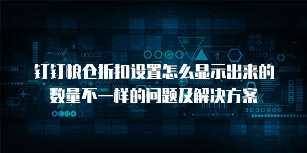 钉钉粮仓折扣设置怎么显示出来的数量不一样的问题及解决方案
