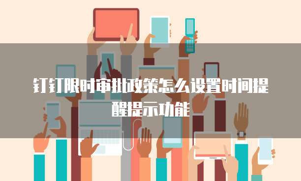 钉钉限时审批政策怎么设置时间提醒提示功能