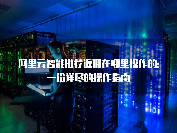 阿里云智能推荐返佣在哪里操作的: 一份详尽的操作指南