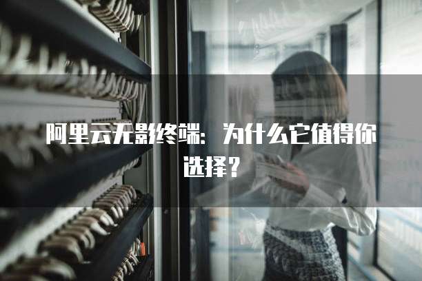 阿里云无影终端:为什么它值得你选择?