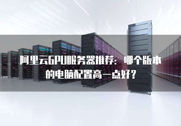 阿里云GPU服务器推荐:哪个版本的电脑配置高一点好?