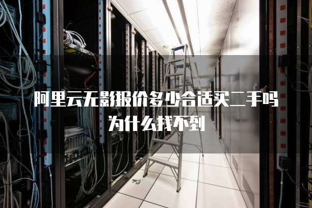 阿里云无影报价多少合适买二手吗为什么找不到