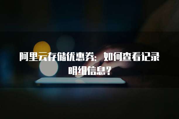 阿里云存储优惠券:如何查看记录明细信息?