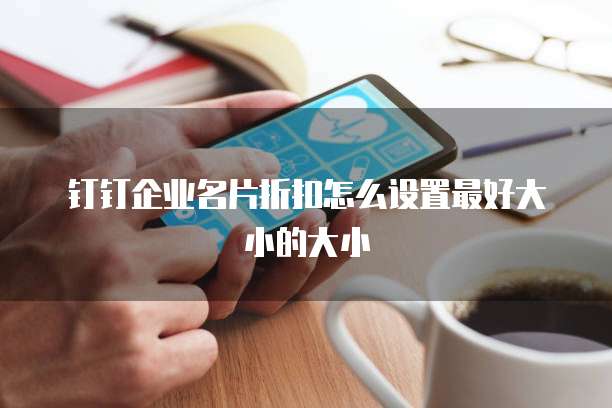 钉钉企业名片折扣怎么设置最好大小的大小