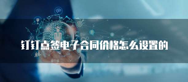 钉钉点签电子合同价格怎么设置的