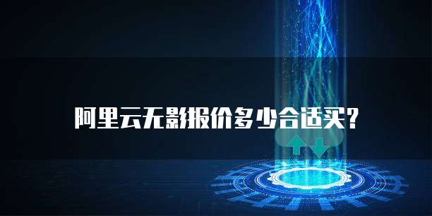阿里云无影报价多少合适买?