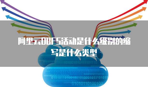 阿里云DBFS活动是什么级别的缩写是什么类型