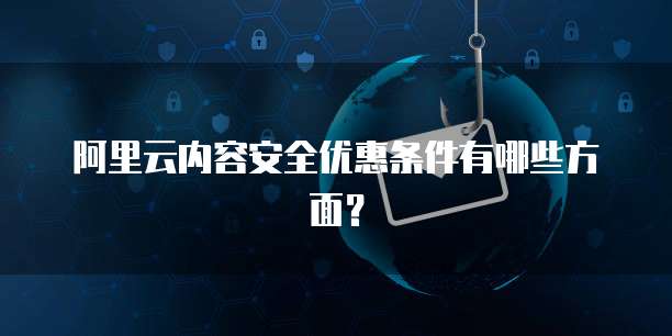 阿里云内容安全优惠条件有哪些方面?